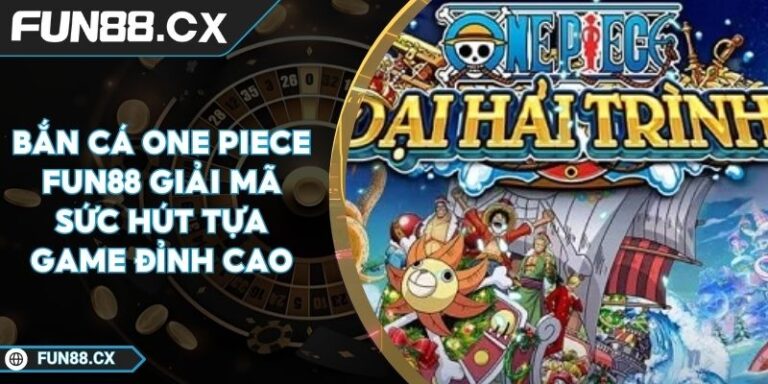 Bắn Cá One Piece FUN88 Giải Mã Sức Hút Tựa Game Đỉnh Cao