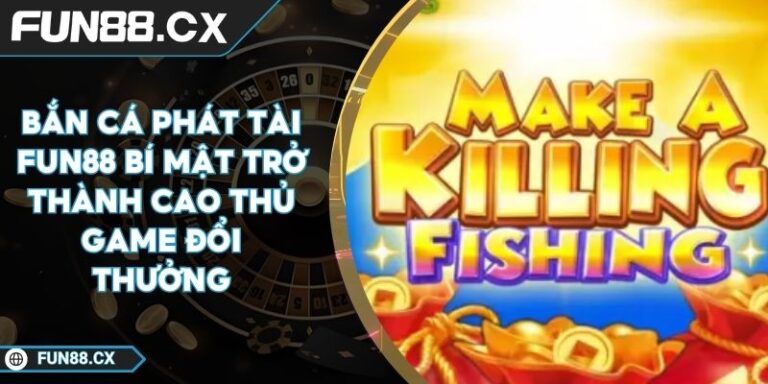 Bắn Cá Phát Tài FUN88 Bí Mật Trở Thành Cao Thủ Game Đổi Thưởng