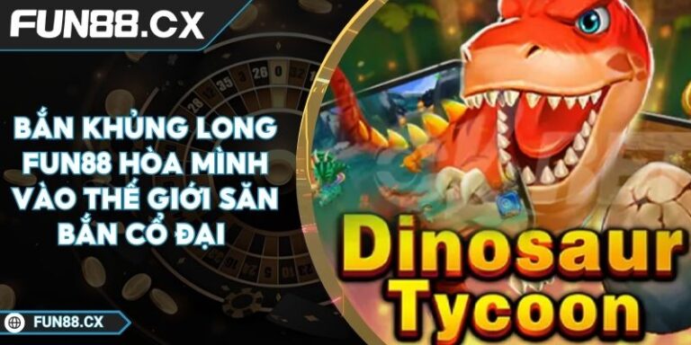 Bắn Khủng Long FUN88 Hòa Mình Vào Thế Giới Săn Bắn Cổ Đại